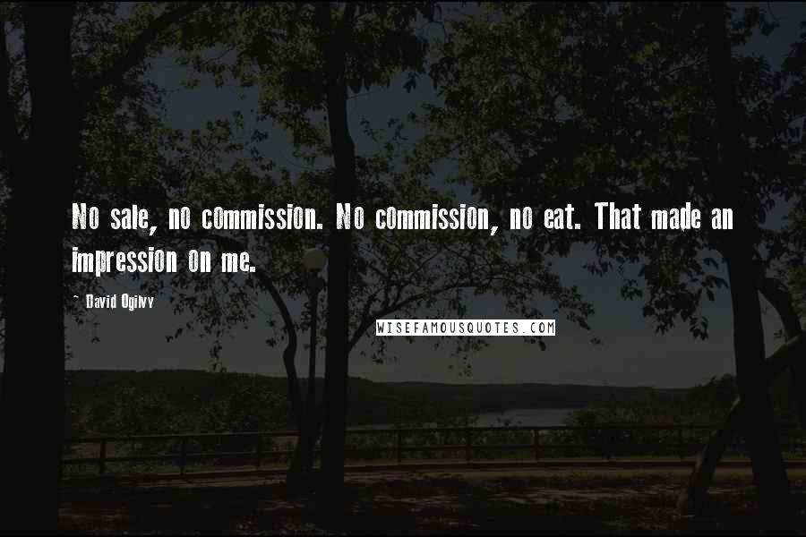 David Ogilvy Quotes: No sale, no commission. No commission, no eat. That made an impression on me.