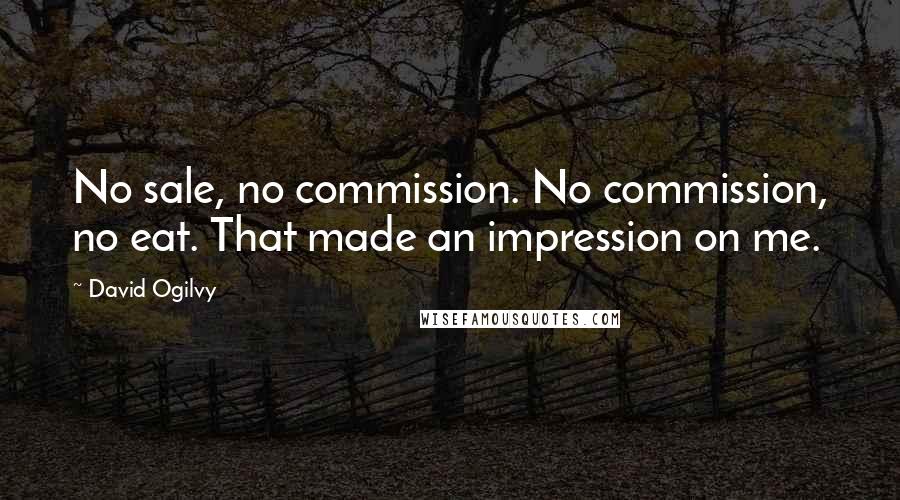 David Ogilvy Quotes: No sale, no commission. No commission, no eat. That made an impression on me.