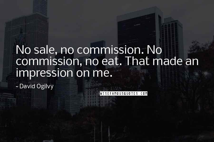 David Ogilvy Quotes: No sale, no commission. No commission, no eat. That made an impression on me.