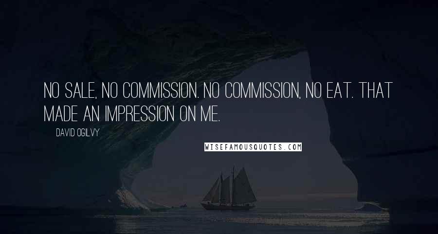 David Ogilvy Quotes: No sale, no commission. No commission, no eat. That made an impression on me.