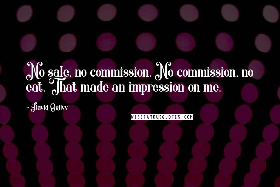 David Ogilvy Quotes: No sale, no commission. No commission, no eat. That made an impression on me.