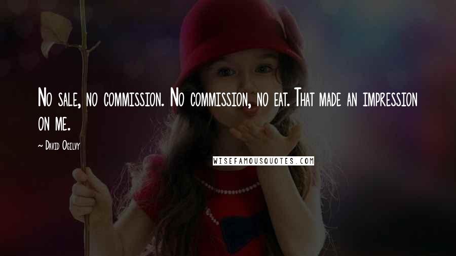 David Ogilvy Quotes: No sale, no commission. No commission, no eat. That made an impression on me.