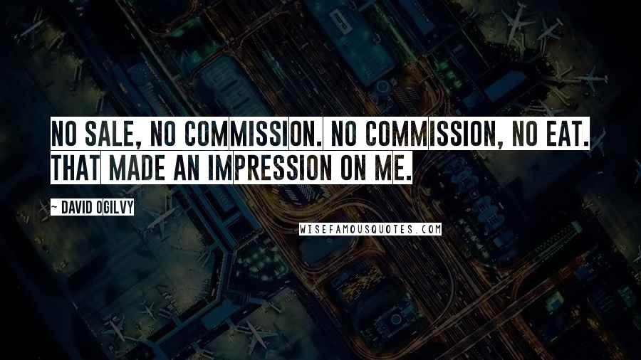 David Ogilvy Quotes: No sale, no commission. No commission, no eat. That made an impression on me.