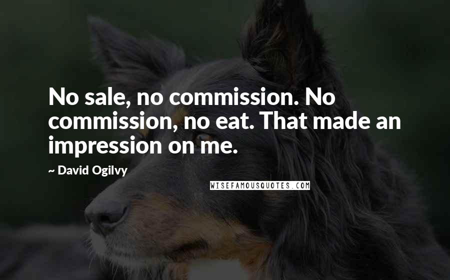 David Ogilvy Quotes: No sale, no commission. No commission, no eat. That made an impression on me.