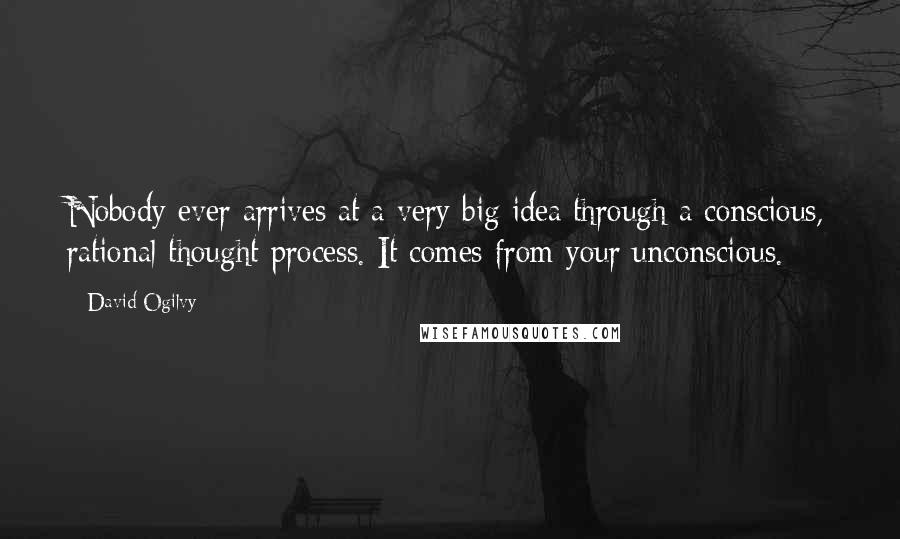 David Ogilvy Quotes: Nobody ever arrives at a very big idea through a conscious, rational thought process. It comes from your unconscious.