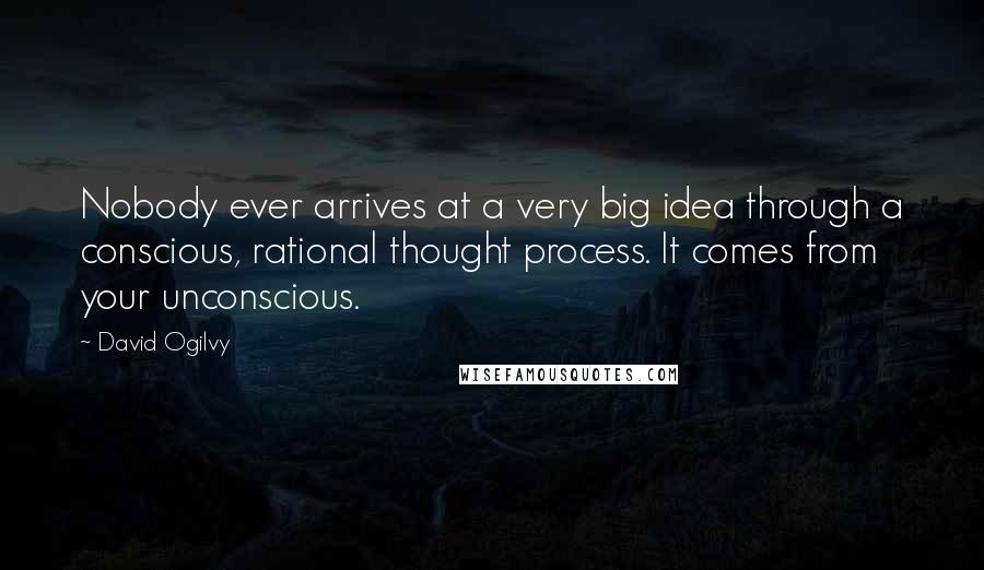 David Ogilvy Quotes: Nobody ever arrives at a very big idea through a conscious, rational thought process. It comes from your unconscious.