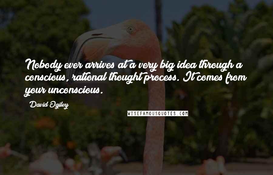 David Ogilvy Quotes: Nobody ever arrives at a very big idea through a conscious, rational thought process. It comes from your unconscious.