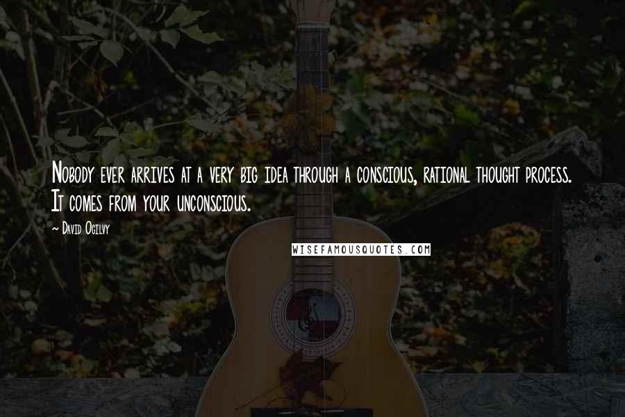 David Ogilvy Quotes: Nobody ever arrives at a very big idea through a conscious, rational thought process. It comes from your unconscious.