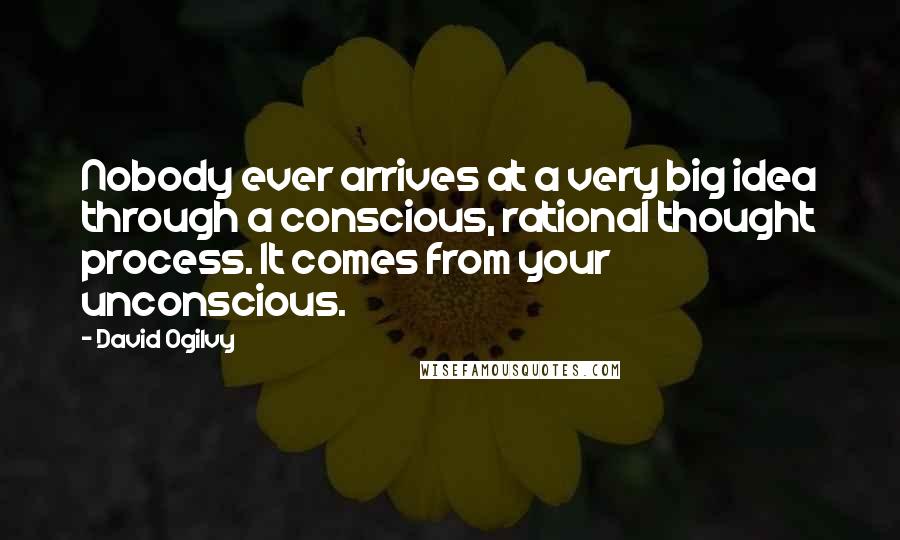 David Ogilvy Quotes: Nobody ever arrives at a very big idea through a conscious, rational thought process. It comes from your unconscious.