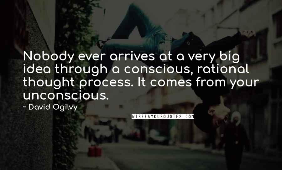 David Ogilvy Quotes: Nobody ever arrives at a very big idea through a conscious, rational thought process. It comes from your unconscious.