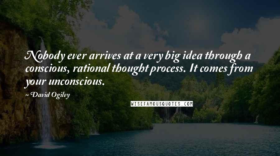 David Ogilvy Quotes: Nobody ever arrives at a very big idea through a conscious, rational thought process. It comes from your unconscious.