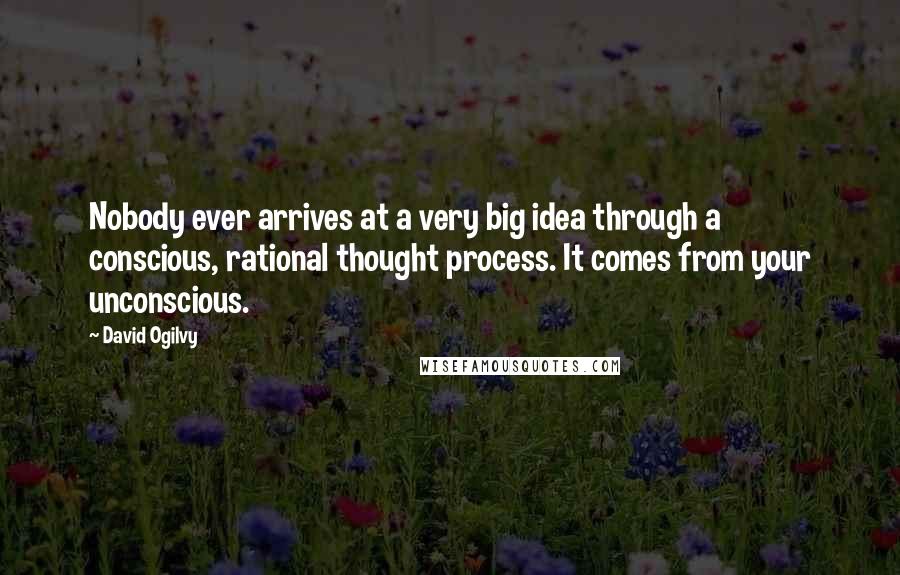 David Ogilvy Quotes: Nobody ever arrives at a very big idea through a conscious, rational thought process. It comes from your unconscious.