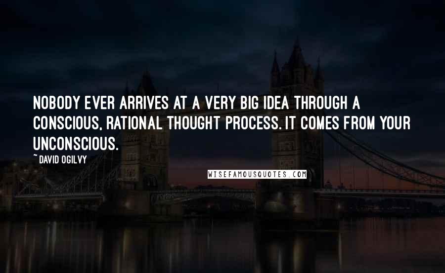 David Ogilvy Quotes: Nobody ever arrives at a very big idea through a conscious, rational thought process. It comes from your unconscious.