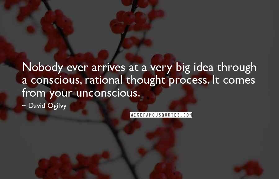David Ogilvy Quotes: Nobody ever arrives at a very big idea through a conscious, rational thought process. It comes from your unconscious.