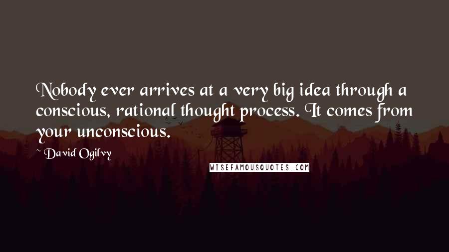 David Ogilvy Quotes: Nobody ever arrives at a very big idea through a conscious, rational thought process. It comes from your unconscious.