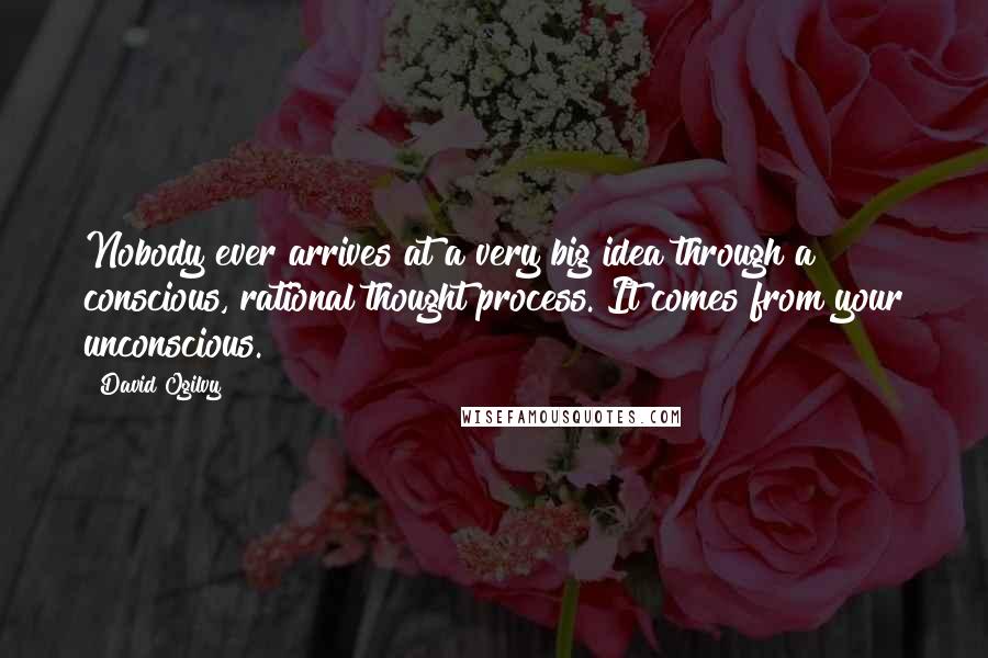 David Ogilvy Quotes: Nobody ever arrives at a very big idea through a conscious, rational thought process. It comes from your unconscious.