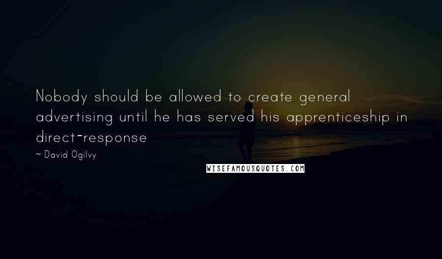 David Ogilvy Quotes: Nobody should be allowed to create general advertising until he has served his apprenticeship in direct-response