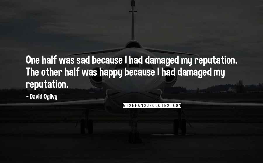 David Ogilvy Quotes: One half was sad because I had damaged my reputation. The other half was happy because I had damaged my reputation.