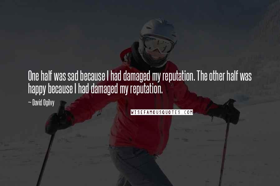 David Ogilvy Quotes: One half was sad because I had damaged my reputation. The other half was happy because I had damaged my reputation.