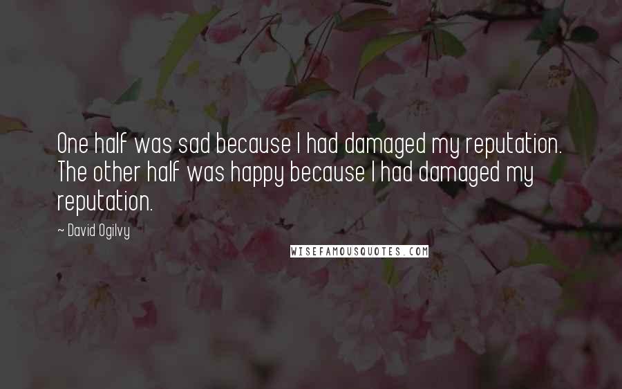 David Ogilvy Quotes: One half was sad because I had damaged my reputation. The other half was happy because I had damaged my reputation.