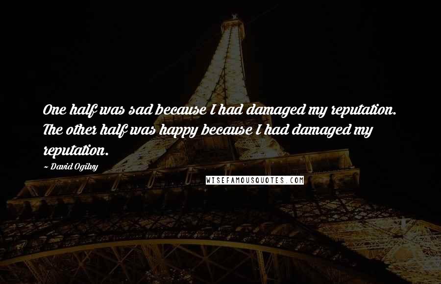 David Ogilvy Quotes: One half was sad because I had damaged my reputation. The other half was happy because I had damaged my reputation.