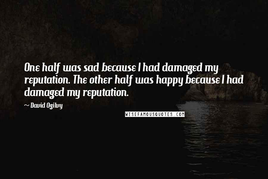 David Ogilvy Quotes: One half was sad because I had damaged my reputation. The other half was happy because I had damaged my reputation.