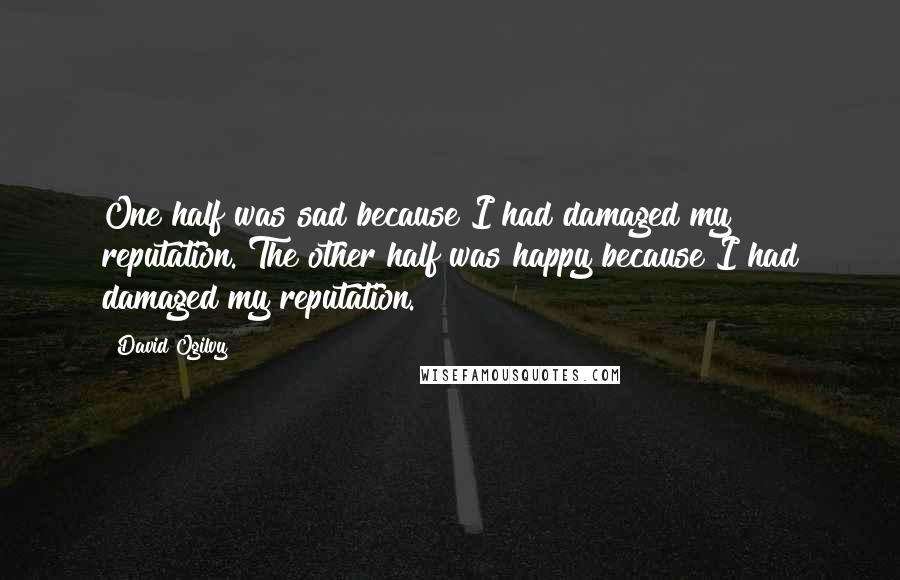 David Ogilvy Quotes: One half was sad because I had damaged my reputation. The other half was happy because I had damaged my reputation.