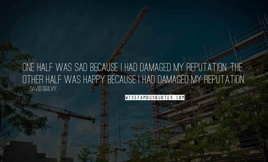 David Ogilvy Quotes: One half was sad because I had damaged my reputation. The other half was happy because I had damaged my reputation.