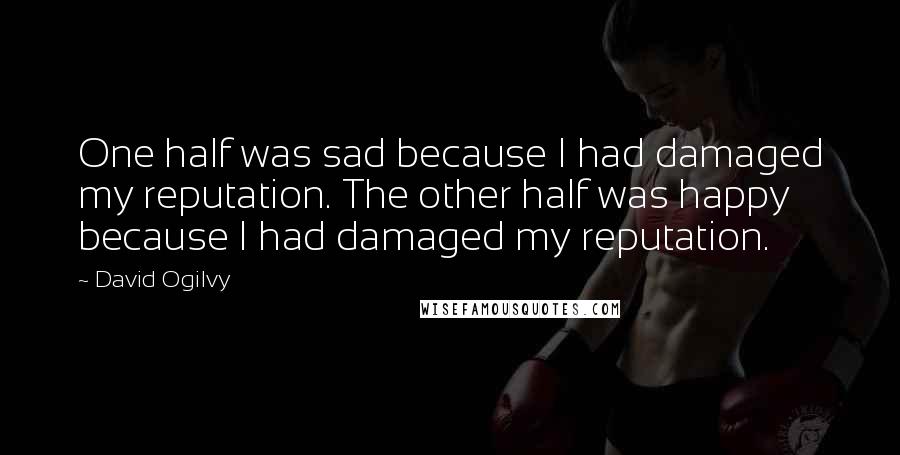 David Ogilvy Quotes: One half was sad because I had damaged my reputation. The other half was happy because I had damaged my reputation.