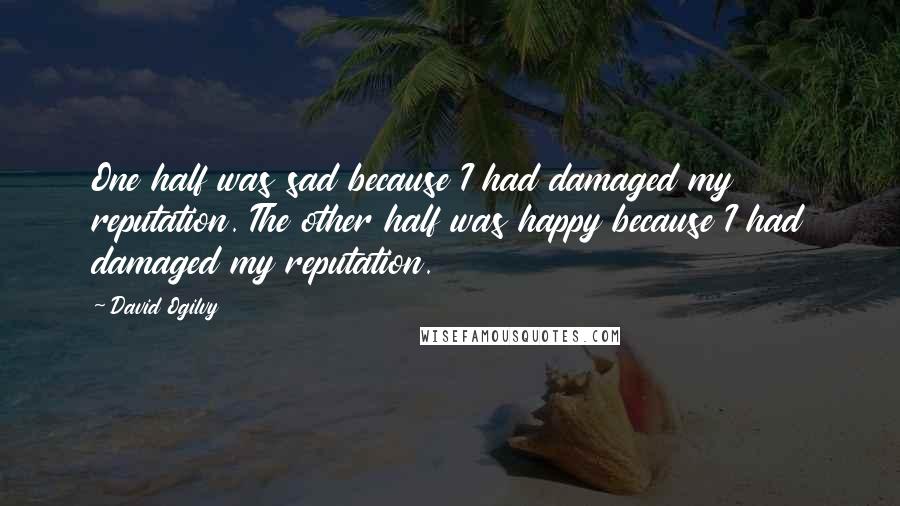 David Ogilvy Quotes: One half was sad because I had damaged my reputation. The other half was happy because I had damaged my reputation.