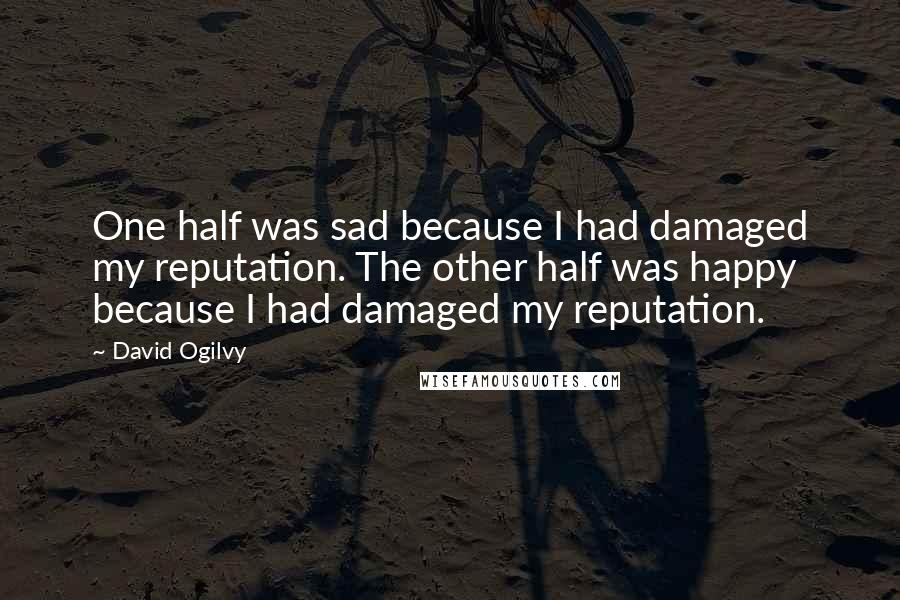 David Ogilvy Quotes: One half was sad because I had damaged my reputation. The other half was happy because I had damaged my reputation.