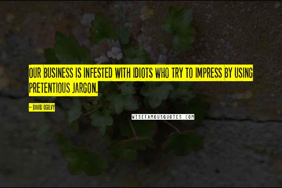 David Ogilvy Quotes: Our business is infested with idiots who try to impress by using pretentious jargon.