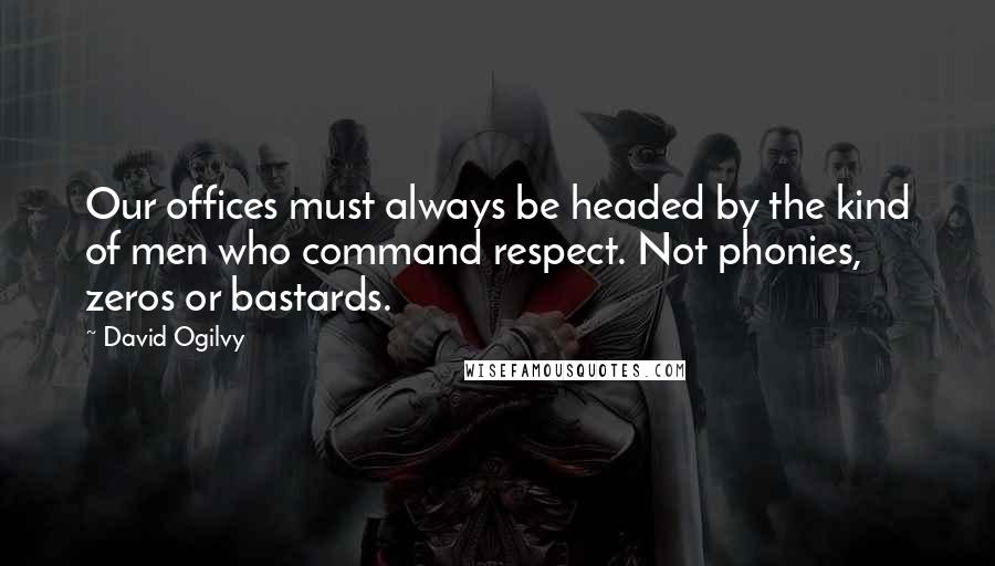 David Ogilvy Quotes: Our offices must always be headed by the kind of men who command respect. Not phonies, zeros or bastards.