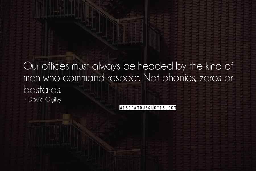 David Ogilvy Quotes: Our offices must always be headed by the kind of men who command respect. Not phonies, zeros or bastards.