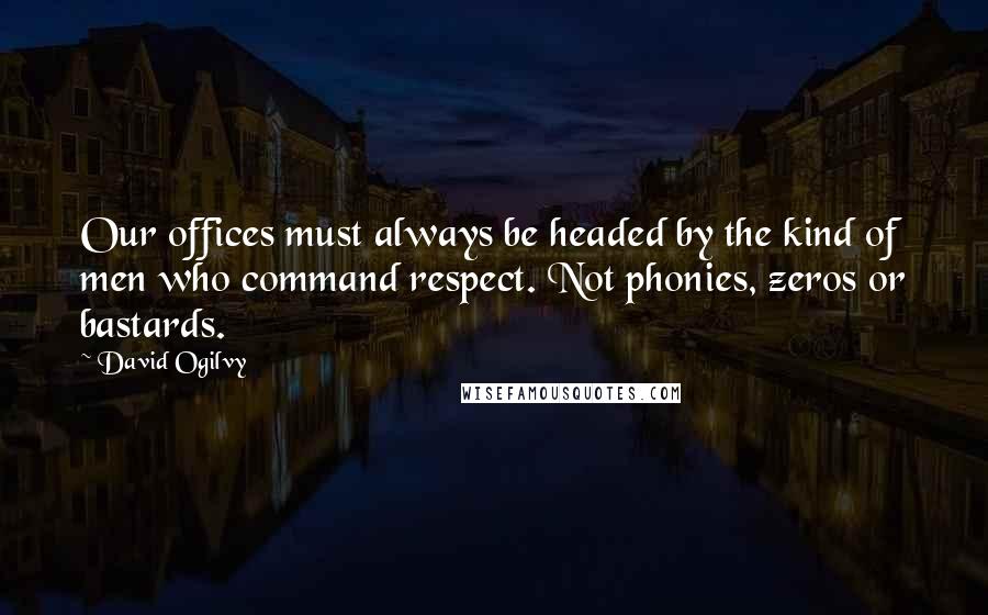 David Ogilvy Quotes: Our offices must always be headed by the kind of men who command respect. Not phonies, zeros or bastards.