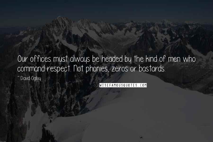 David Ogilvy Quotes: Our offices must always be headed by the kind of men who command respect. Not phonies, zeros or bastards.