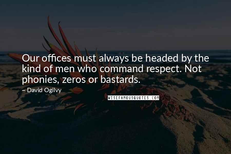 David Ogilvy Quotes: Our offices must always be headed by the kind of men who command respect. Not phonies, zeros or bastards.
