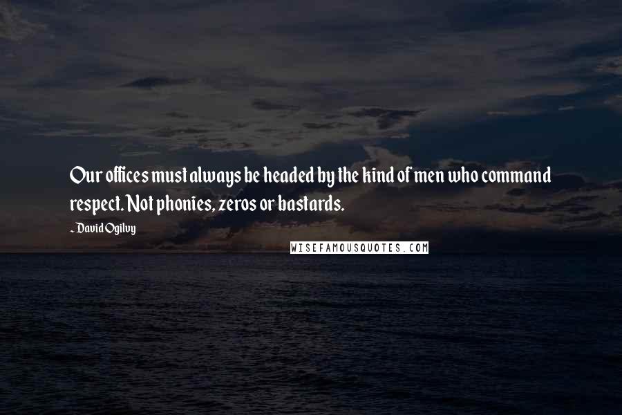 David Ogilvy Quotes: Our offices must always be headed by the kind of men who command respect. Not phonies, zeros or bastards.