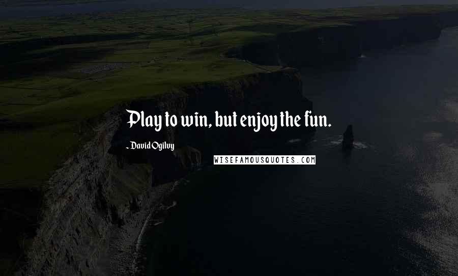 David Ogilvy Quotes: Play to win, but enjoy the fun.