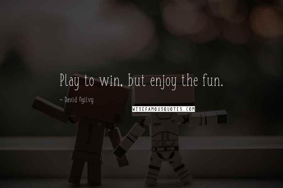David Ogilvy Quotes: Play to win, but enjoy the fun.