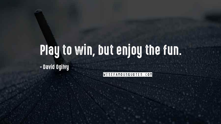 David Ogilvy Quotes: Play to win, but enjoy the fun.