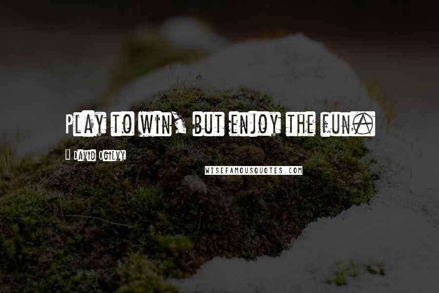David Ogilvy Quotes: Play to win, but enjoy the fun.