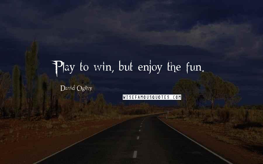 David Ogilvy Quotes: Play to win, but enjoy the fun.