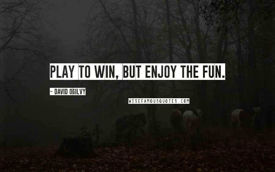 David Ogilvy Quotes: Play to win, but enjoy the fun.