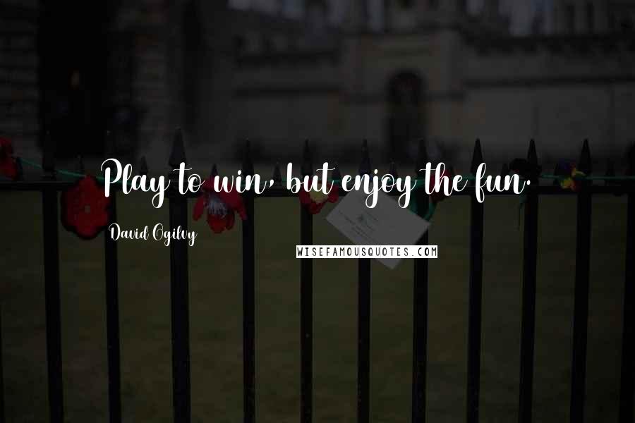 David Ogilvy Quotes: Play to win, but enjoy the fun.