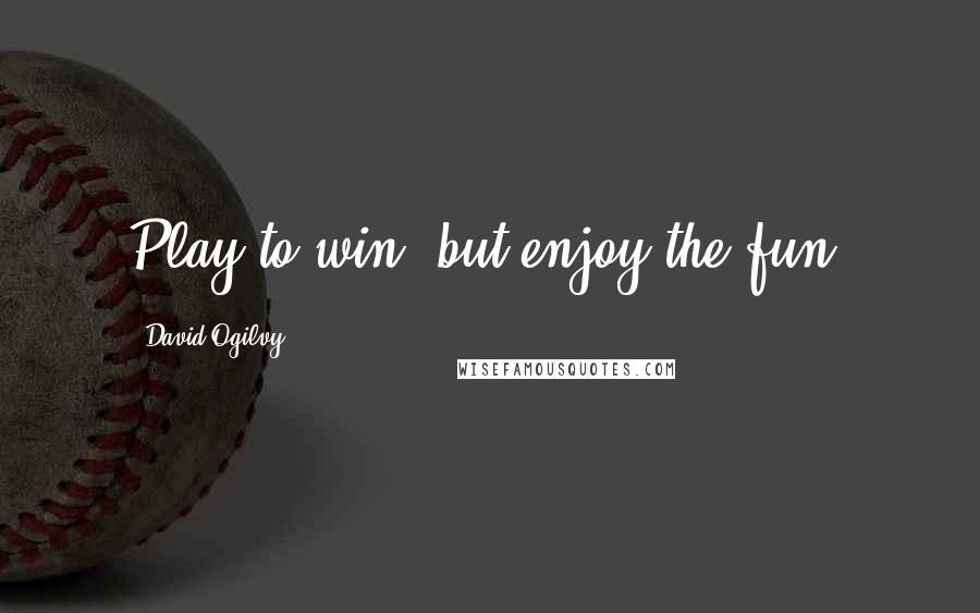 David Ogilvy Quotes: Play to win, but enjoy the fun.