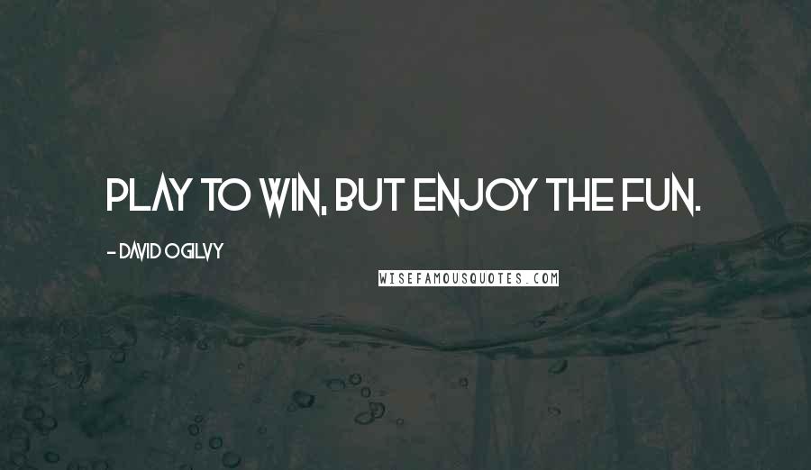 David Ogilvy Quotes: Play to win, but enjoy the fun.