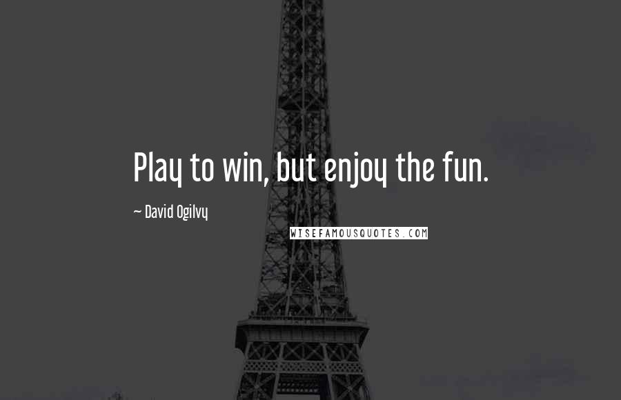 David Ogilvy Quotes: Play to win, but enjoy the fun.