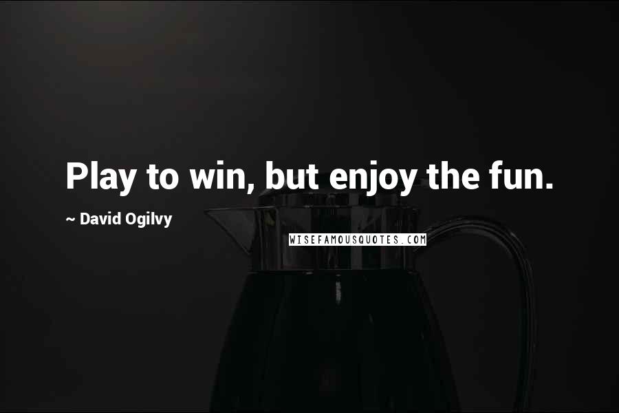 David Ogilvy Quotes: Play to win, but enjoy the fun.
