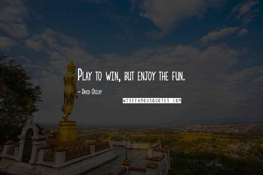 David Ogilvy Quotes: Play to win, but enjoy the fun.